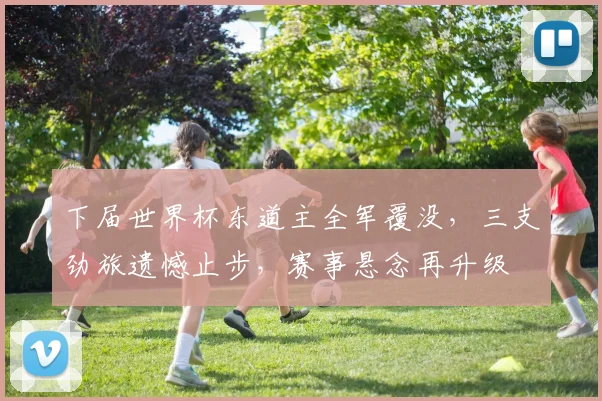 下届世界杯东道主全军覆没，三支劲旅遗憾止步，赛事悬念再升级