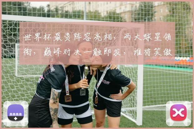 世界杯最贵阵容亮相，两大球星领衔，巅峰对决一触即发，谁将笑傲群雄