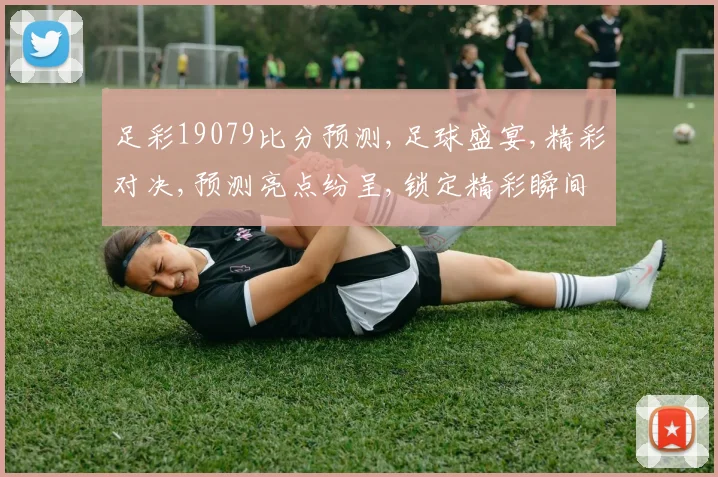 足彩19079比分预测,足球盛宴,精彩对决,预测亮点纷呈,锁定精彩瞬间,一触即发