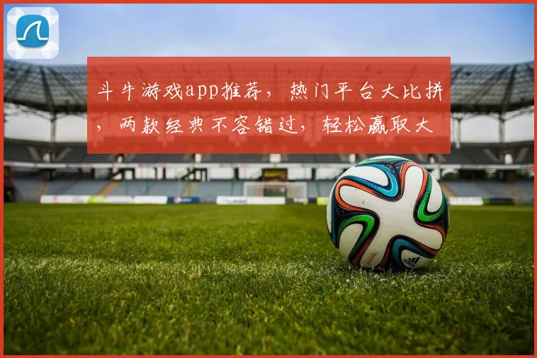 斗牛游戏app推荐，热门平台大比拼，两款经典不容错过，轻松赢取大奖