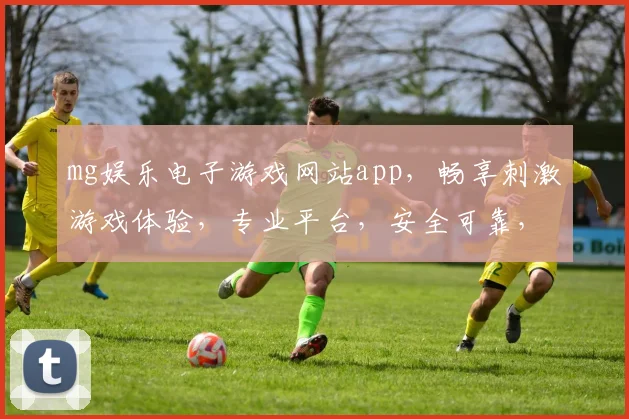 mg娱乐电子游戏网站app，畅享刺激游戏体验，专业平台，安全可靠，轻松下载