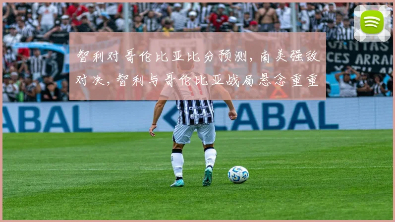智利对哥伦比亚比分预测,南美强敌对决,智利与哥伦比亚战局悬念重重,一触即发