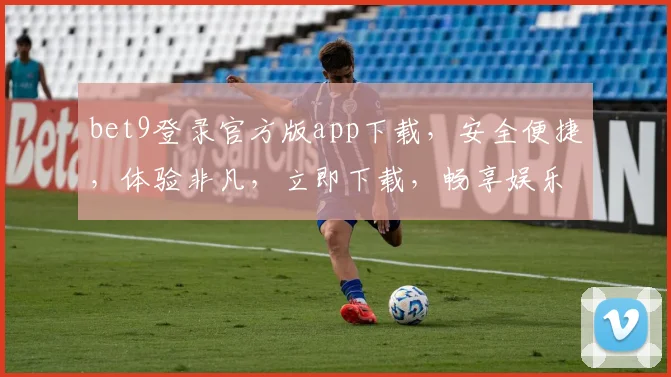 bet9登录官方版app下载，安全便捷，体验非凡，立即下载，畅享娱乐