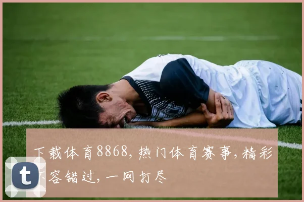 下载体育8868,热门体育赛事,精彩不容错过,一网打尽