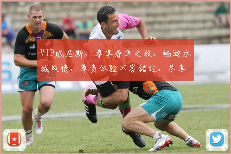 VIP威尼斯，尊享奢华之旅，畅游水城风情，尊贵体验不容错过，尽享非凡人生
