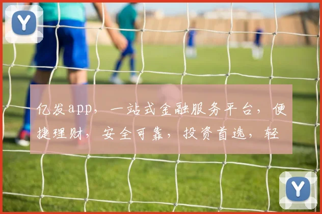 亿发app，一站式金融服务平台，便捷理财，安全可靠，投资首选，轻松赚钱